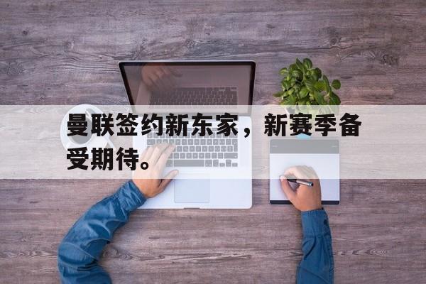 曼联签约新东家，新赛季备受期待。