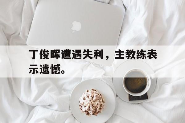 丁俊晖遭遇失利，主教练表示遗憾。