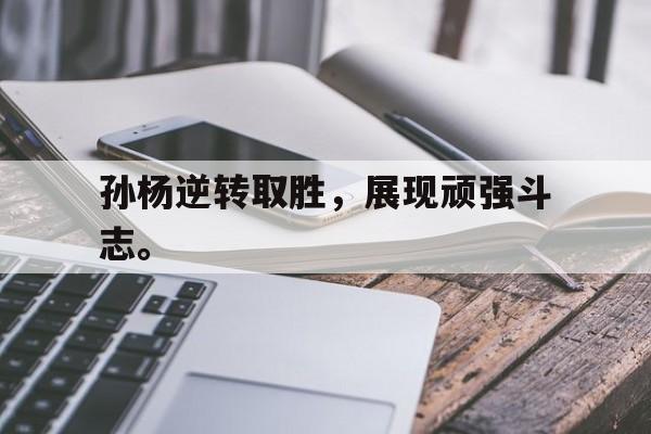 开云,kaiyun-孙杨逆转取胜，展现顽强斗志。