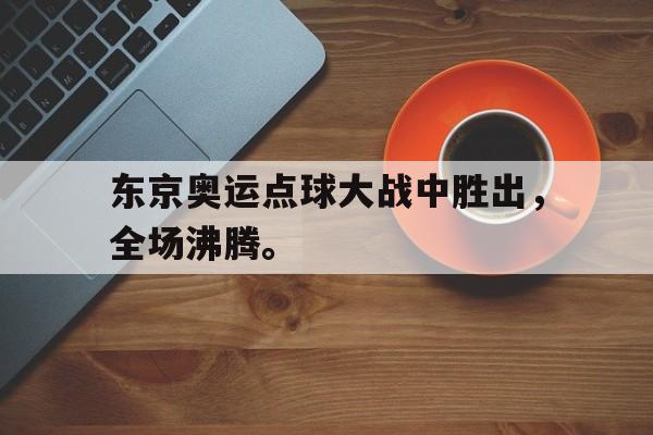 开云app-东京奥运点球大战中胜出，全场沸腾。