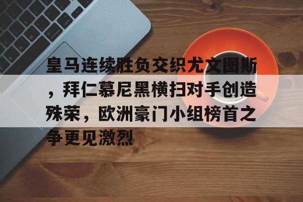 皇马连续胜负交织尤文图斯，拜仁慕尼黑横扫对手创造殊荣，欧洲豪门小组榜首之争更见激烈