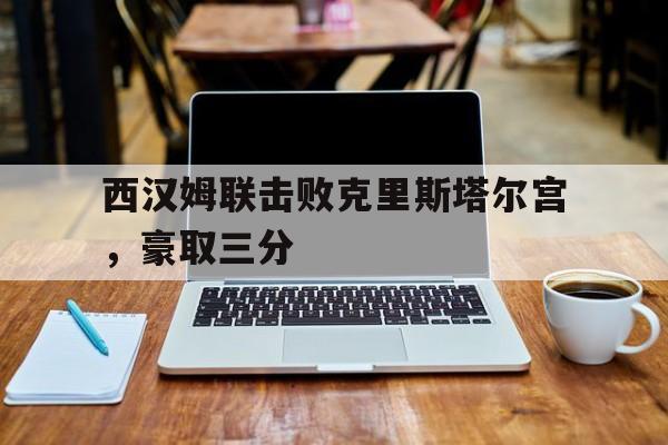 西汉姆联击败克里斯塔尔宫，豪取三分