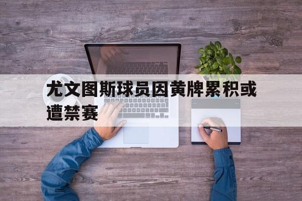 kaiyun官网-尤文图斯球员因黄牌累积或遭禁赛