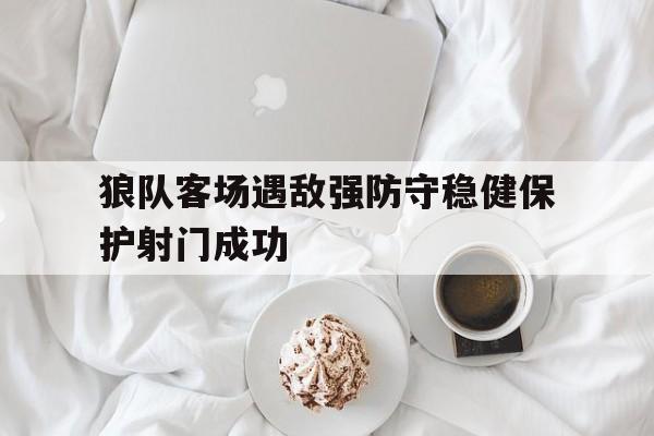 狼队客场遇敌强防守稳健保护射门成功