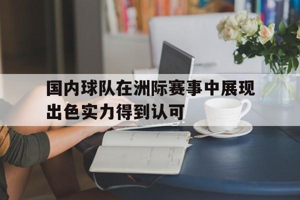 开云app-国内球队在洲际赛事中展现出色实力得到认可