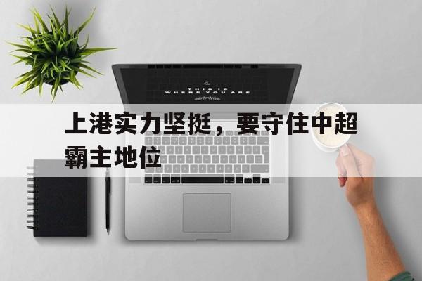 上港实力坚挺，要守住中超霸主地位