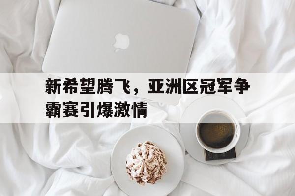 新希望腾飞，亚洲区冠军争霸赛引爆激情